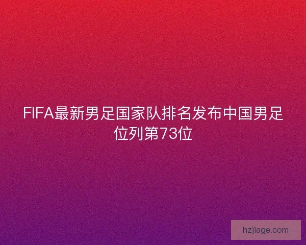 FIFA最新男足国家队排名发布中国男足位列第73位