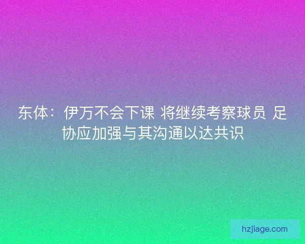 东体：伊万不会下课 将继续考察球员 足协应加强与其沟通以达共识