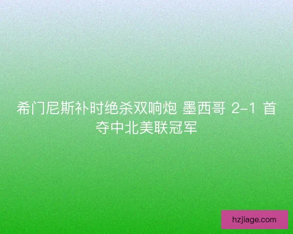 希门尼斯补时绝杀双响炮 墨西哥 2-1 首夺中北美联冠军