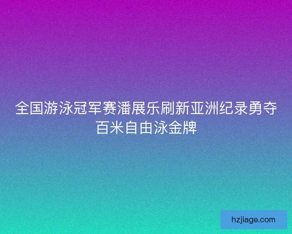 全国游泳冠军赛潘展乐刷新亚洲纪录勇夺百米自由泳金牌