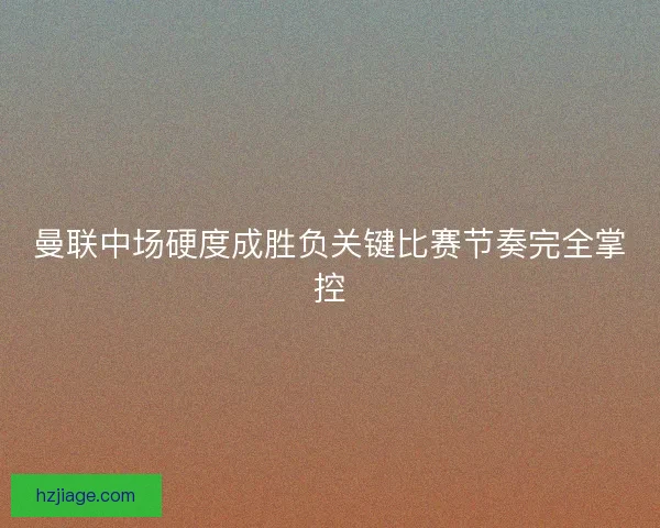 曼联中场硬度成胜负关键比赛节奏完全掌控