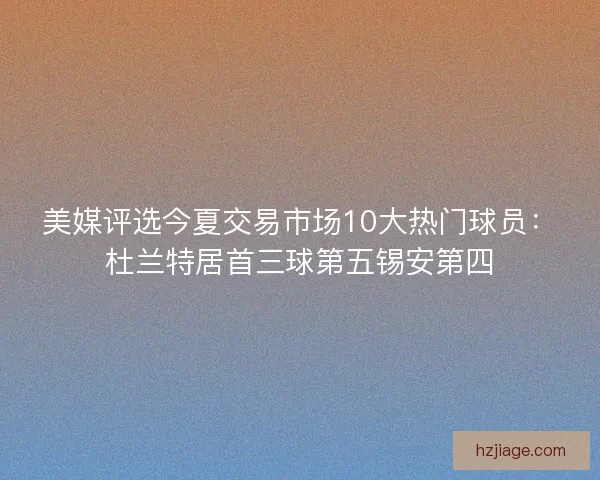 美媒评选今夏交易市场10大热门球员：杜兰特居首三球第五锡安第四