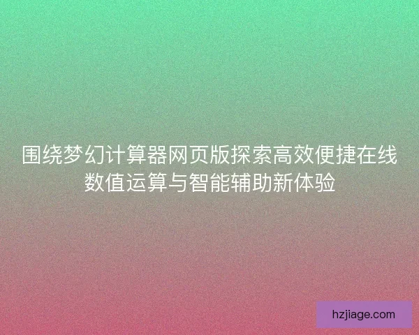 围绕梦幻计算器网页版探索高效便捷在线数值运算与智能辅助新体验