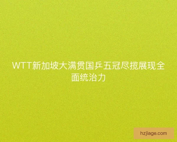 WTT新加坡大满贯国乒五冠尽揽展现全面统治力
