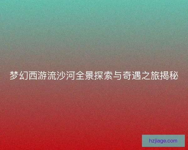 梦幻西游流沙河全景探索与奇遇之旅揭秘
