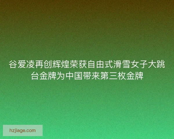 谷爱凌再创辉煌荣获自由式滑雪女子大跳台金牌为中国带来第三枚金牌